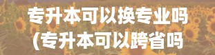 专升本可以换专业吗(专升本可以跨省吗)