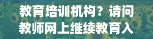 教育培训机构？请问教师网上继续教育入口在哪里啊