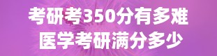 考研考350分有多难 医学考研满分多少分