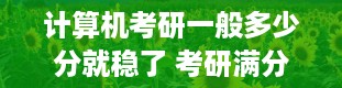 计算机考研一般多少分就稳了 考研满分多少 分数线是什么