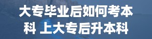 大专毕业后如何考本科 上大专后升本科的方式有哪些