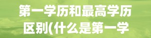 第一学历和最高学历区别(什么是第一学历什么是第一学历)