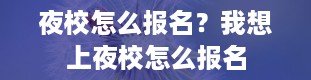 夜校怎么报名？我想上夜校怎么报名