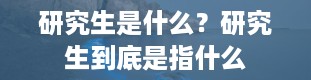 研究生是什么？研究生到底是指什么