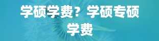 学硕学费？学硕专硕学费