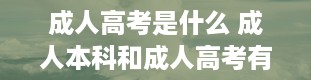 成人高考是什么 成人本科和成人高考有什么区别呢