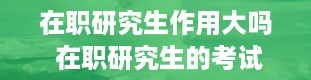 在职研究生作用大吗 在职研究生的考试通过率是多少