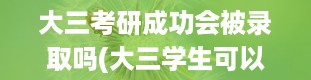 大三考研成功会被录取吗(大三学生可以参加考研吗)