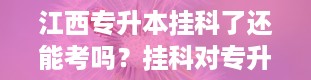 江西专升本挂科了还能考吗？挂科对专升本有影响吗