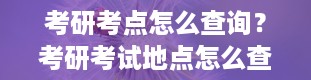 考研考点怎么查询？考研考试地点怎么查