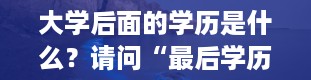 大学后面的学历是什么？请问“最后学历”是什么意思