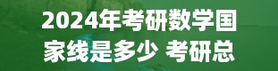 2024年考研数学国家线是多少 考研总分是多少分