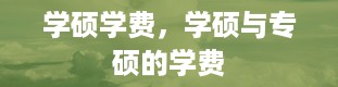 学硕学费，学硕与专硕的学费