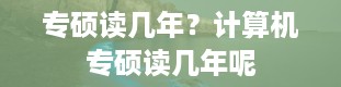 专硕读几年？计算机专硕读几年呢