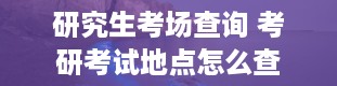 研究生考场查询 考研考试地点怎么查