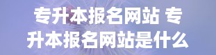 专升本报名网站 专升本报名网站是什么