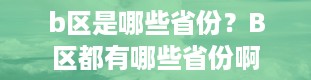 b区是哪些省份？B区都有哪些省份啊