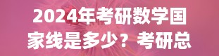 2024年考研数学国家线是多少？考研总分是多少分