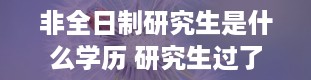 非全日制研究生是什么学历 研究生过了是博士还是硕士