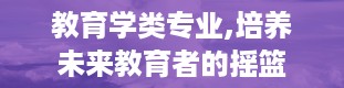 教育学类专业,培养未来教育者的摇篮