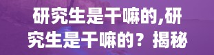 研究生是干嘛的,研究生是干嘛的？揭秘研究生教育的使命与价值