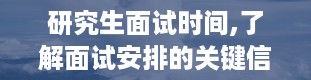 研究生面试时间,了解面试安排的关键信息