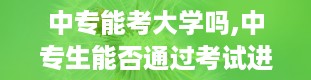 中专能考大学吗,中专生能否通过考试进入大学？