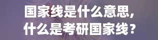 国家线是什么意思,什么是考研国家线？