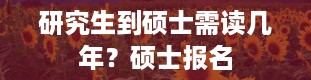 研究生到硕士需读几年？硕士报名