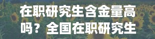 在职研究生含金量高吗？全国在职研究生招生官网