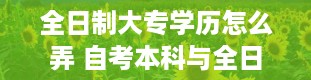 全日制大专学历怎么弄 自考本科与全日制本科有哪些区别