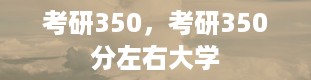 考研350，考研350分左右大学