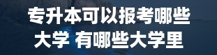 专升本可以报考哪些大学 有哪些大学里有专科