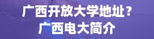 广西开放大学地址？广西电大简介