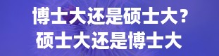 博士大还是硕士大？硕士大还是博士大