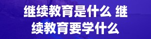 继续教育是什么 继续教育要学什么