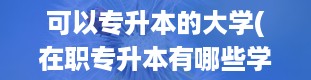 可以专升本的大学(在职专升本有哪些学校)