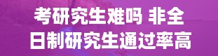 考研究生难吗 非全日制研究生通过率高吗难考吗