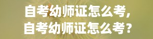 自考幼师证怎么考,自考幼师证怎么考？全面解析报考流程与条件