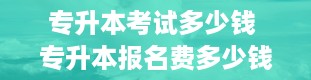 专升本考试多少钱 专升本报名费多少钱2023