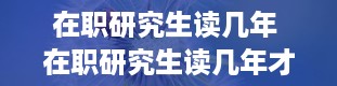 在职研究生读几年 在职研究生读几年才能毕业