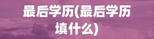 最后学历(最后学历填什么)