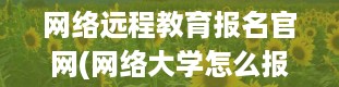 网络远程教育报名官网(网络大学怎么报名)