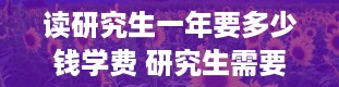 读研究生一年要多少钱学费 研究生需要读几年啊