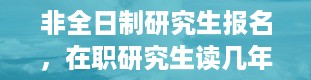 非全日制研究生报名，在职研究生读几年才能毕业