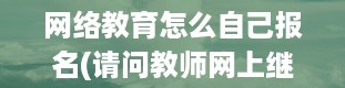 网络教育怎么自己报名(请问教师网上继续教育入口在哪里啊)