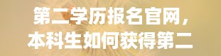 第二学历报名官网，本科生如何获得第二学历