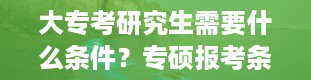 大专考研究生需要什么条件？专硕报考条件及流程