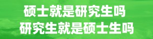 硕士就是研究生吗 研究生就是硕士生吗为什么研究生就是硕士生吗