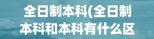 全日制本科(全日制本科和本科有什么区别)